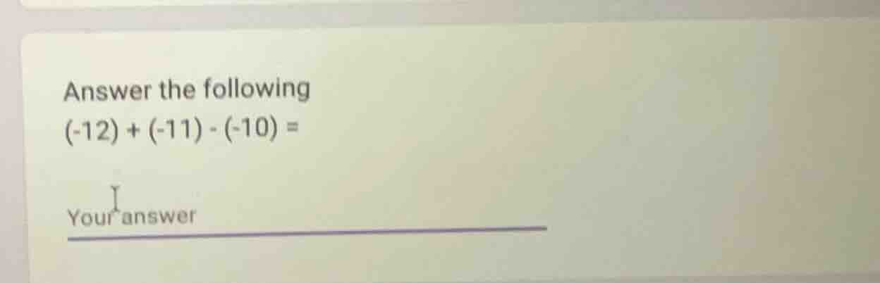 answer the following (-12) + (-11) - (-10) = your answer