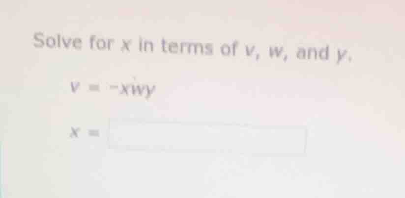 solve for x in terms of v, w, and y. v = -xwy x =