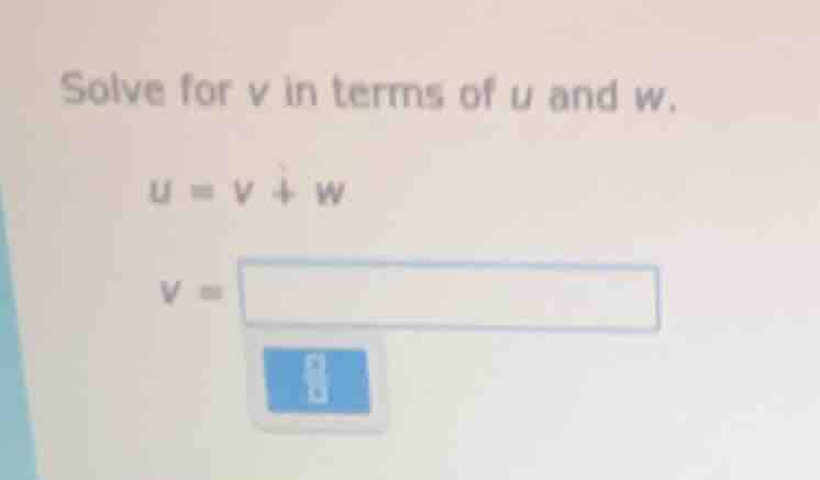 solve for v in terms of u and w. u = v + w v =