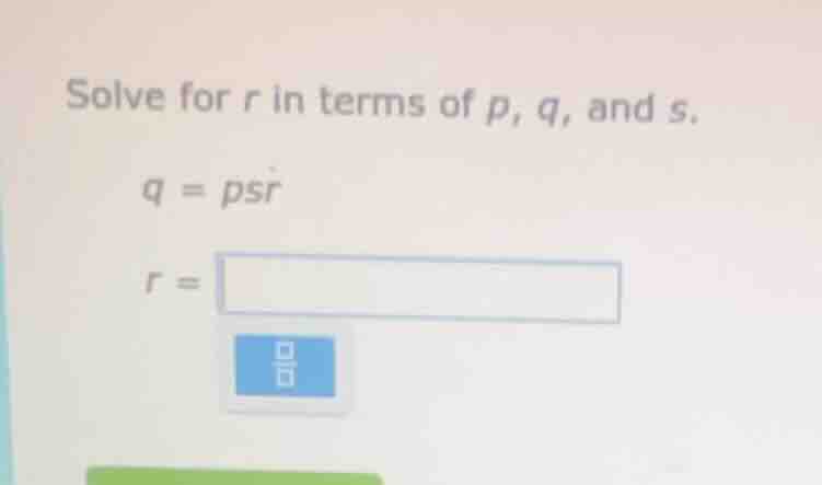 solve for r in terms of p, q, and s. q = psr r =