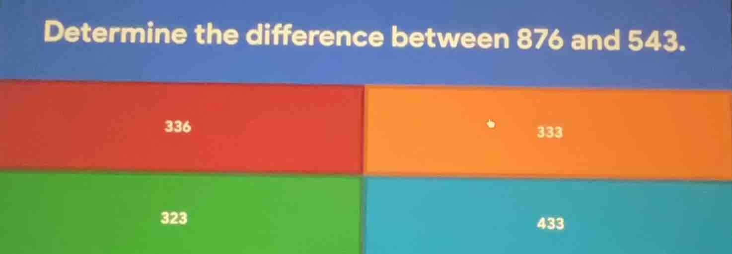 determine the difference between 876 and 543. 336; 333; 323; 433