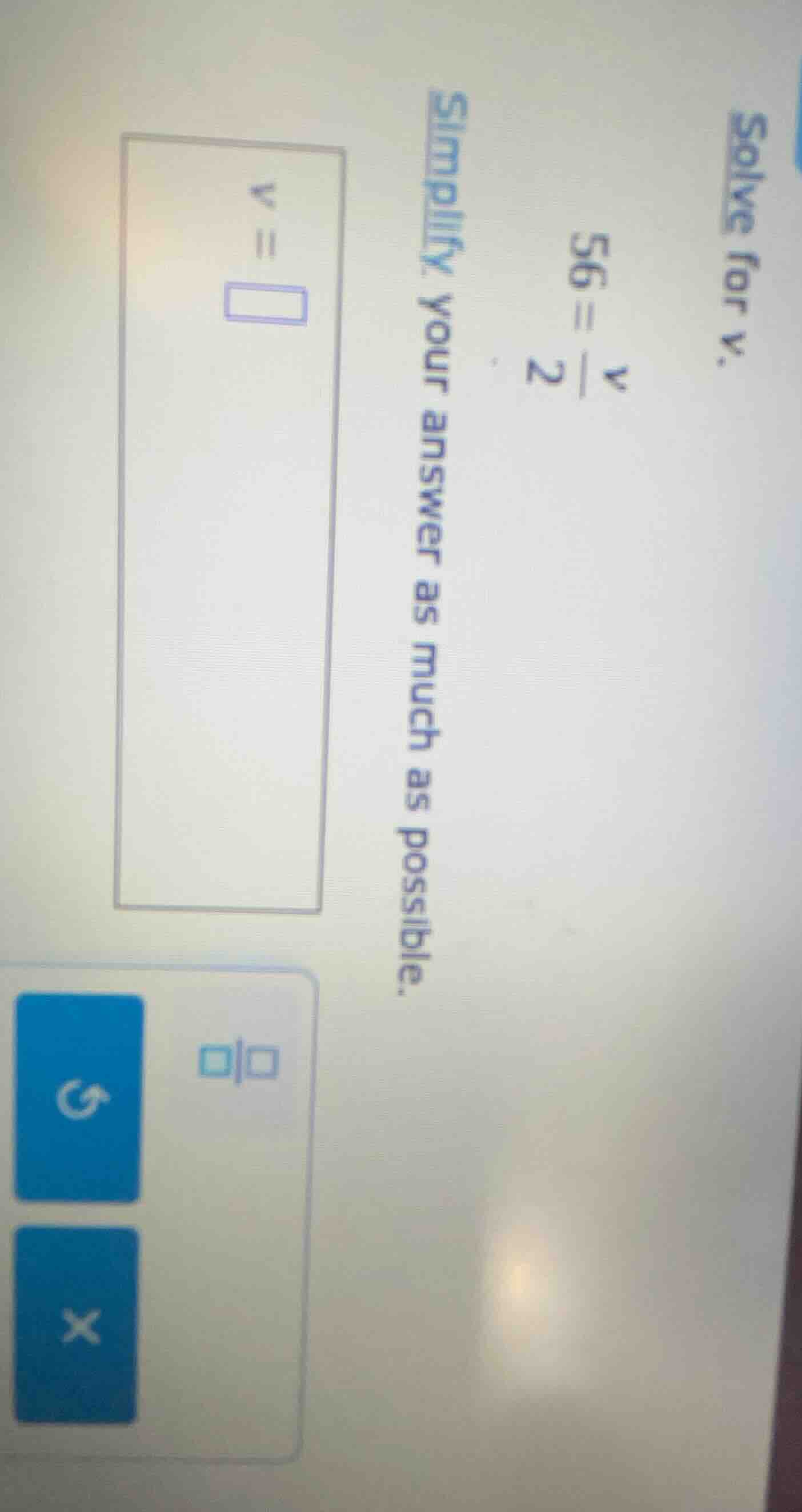 solve for v. 56 = \\frac{v}{2} simplify your answer as much as possible…