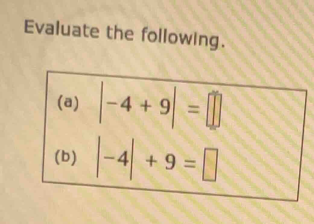 evaluate the following. (a) $|-4 + 9| = $ (b) $|-4| + 9 = $