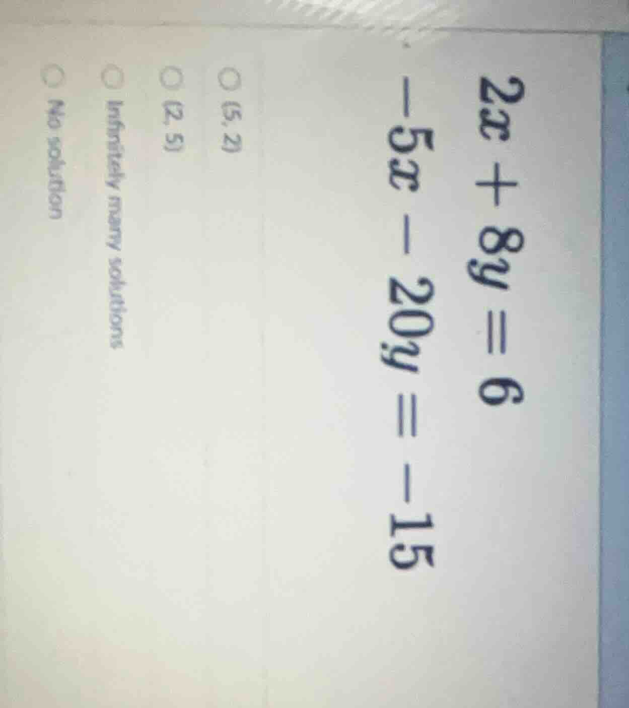 2x + 8y = 6 -5x - 20y = -15 options: (5,2), (2,5), infinitely many solu…