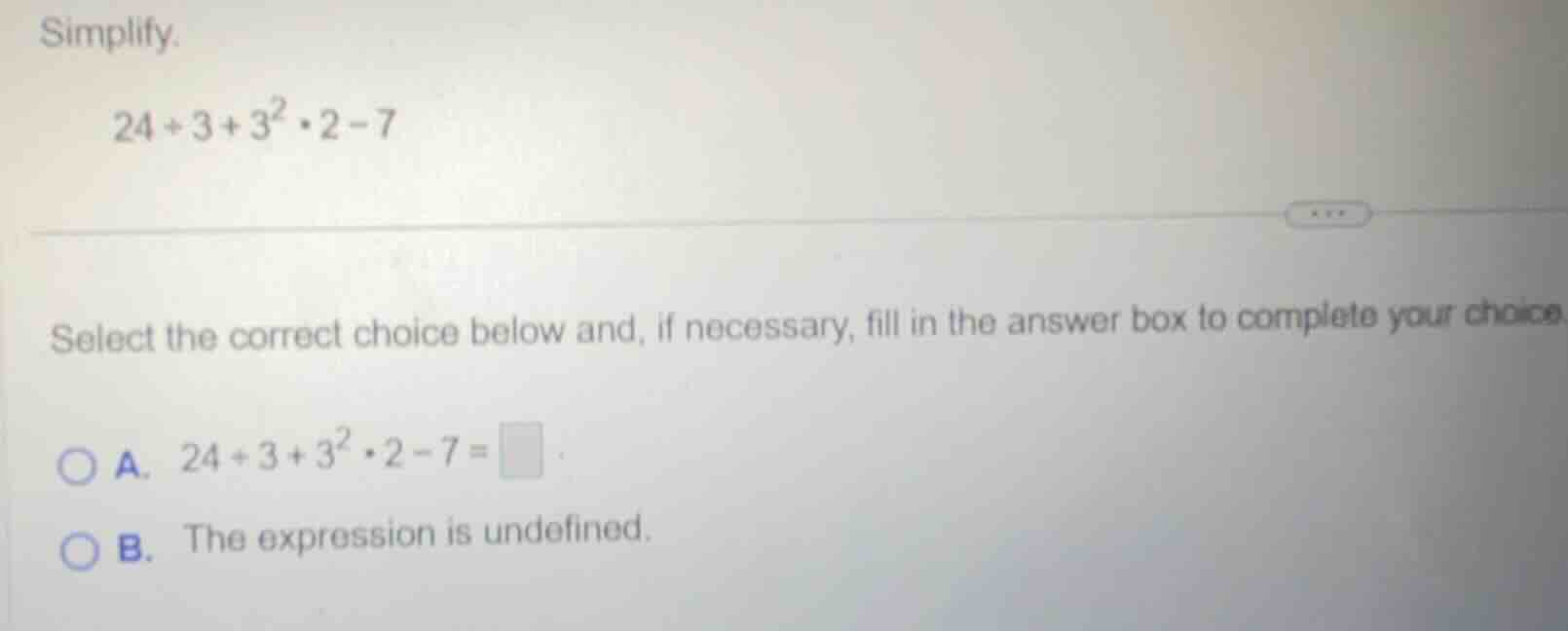 simplify. 24÷3 + 3²·2 - 7 select the correct choice below and, if neces…