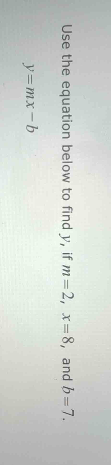 use the equation below to find y, if m=2, x=8, and b=7. y = mx - b