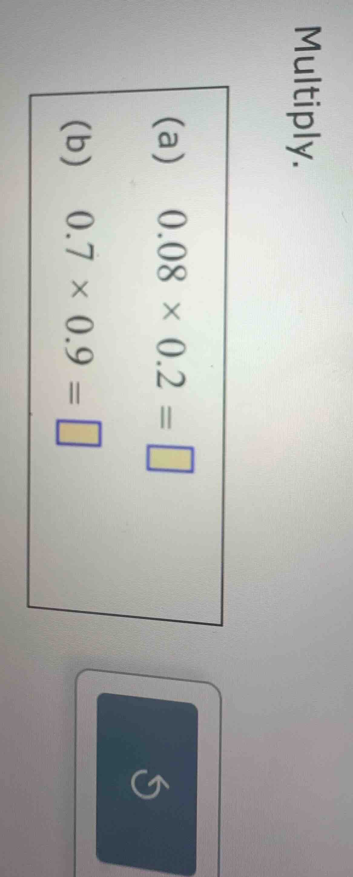 multiply: (a) 0.08 × 0.2 = \\square (b) 0.7 × 0.9 = \\square