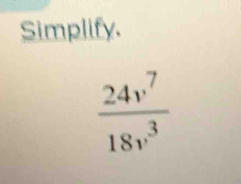 simplify. \\frac{24v^{7}}{18v^{3}}