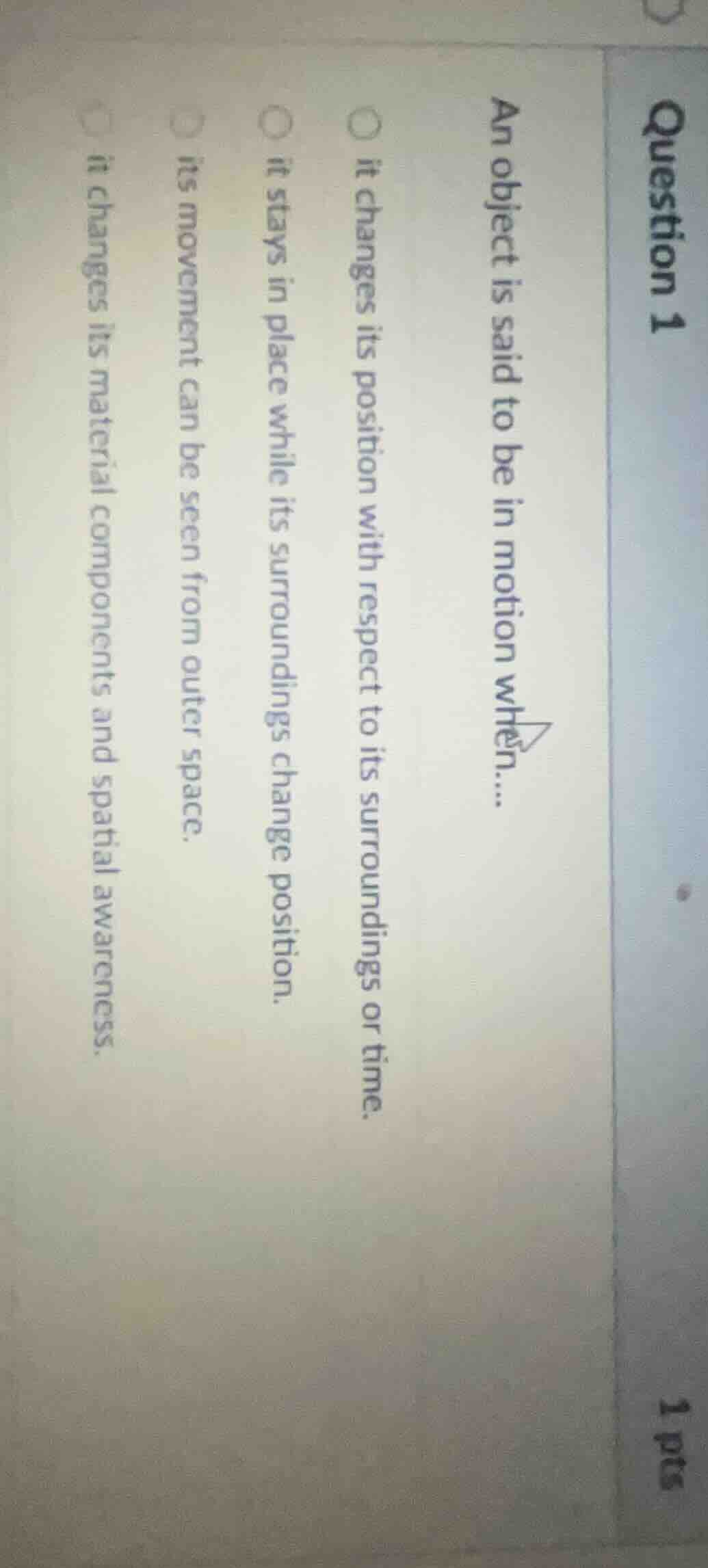 question 1 1 pts an object is said to be in motion when.... it changes …