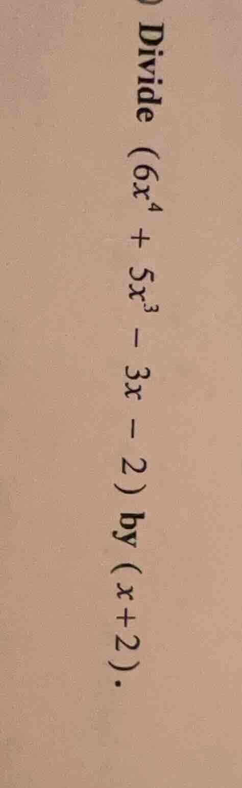 divide $(6x^4 + 5x^3 - 3x - 2)$ by $(x + 2)$.