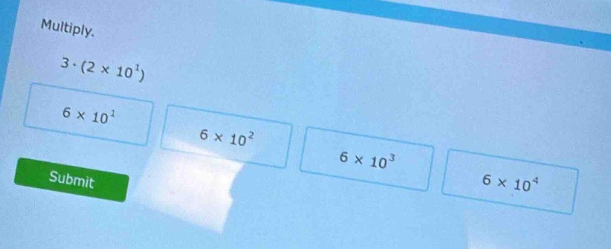multiply. 3·(2 × 10¹) 6 × 10¹ 6 × 10² 6 × 10³ 6 × 10⁴ submit