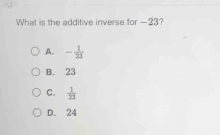 what is the additive inverse for $-23$?\ \ a. $-\\frac{1}{23}$\ \ b. $2…