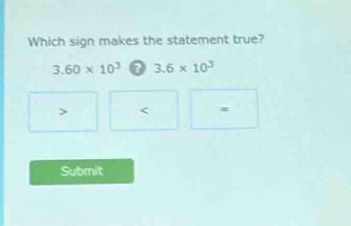 which sign makes the statement true? 3.60 × 10³? 3.6 × 10³ > < = submit