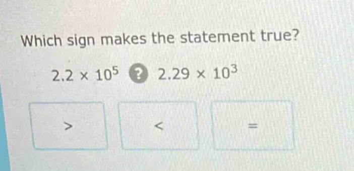 which sign makes the statement true? 2.2 × 10⁵? 2.29 × 10³ > < =