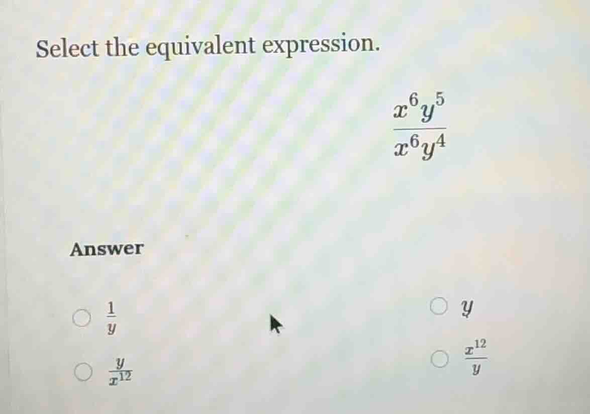 select the equivalent expression.\\(\frac{x^{6}y^{5}}{x^{6}y^{4}}\\)\ a…