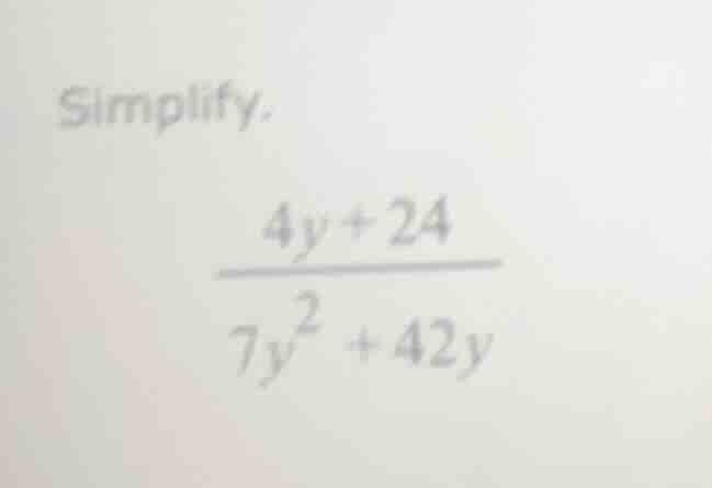 simplify. \\frac{4y + 24}{7y^2 + 42y}