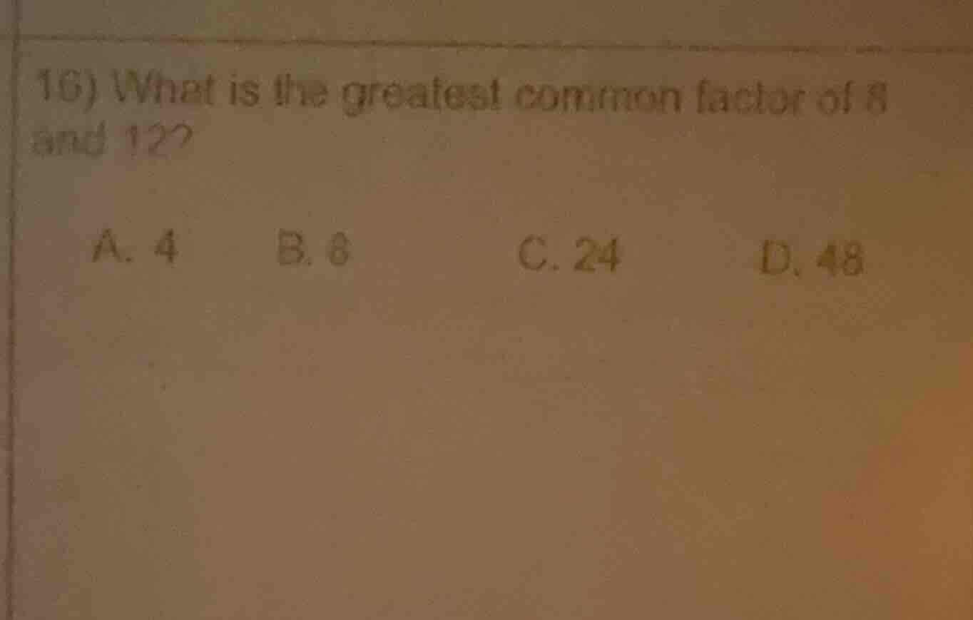 16) what is the greatest common factor of 8 and 12? a. 4 b. 8 c. 24 d. …