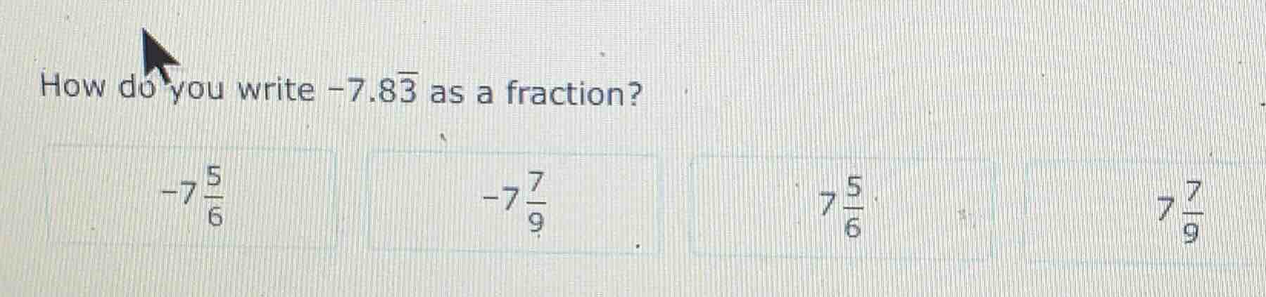 how do you write $-7.8\\overline{3}$ as a fraction? $-7\\frac{5}{6}$ $-…