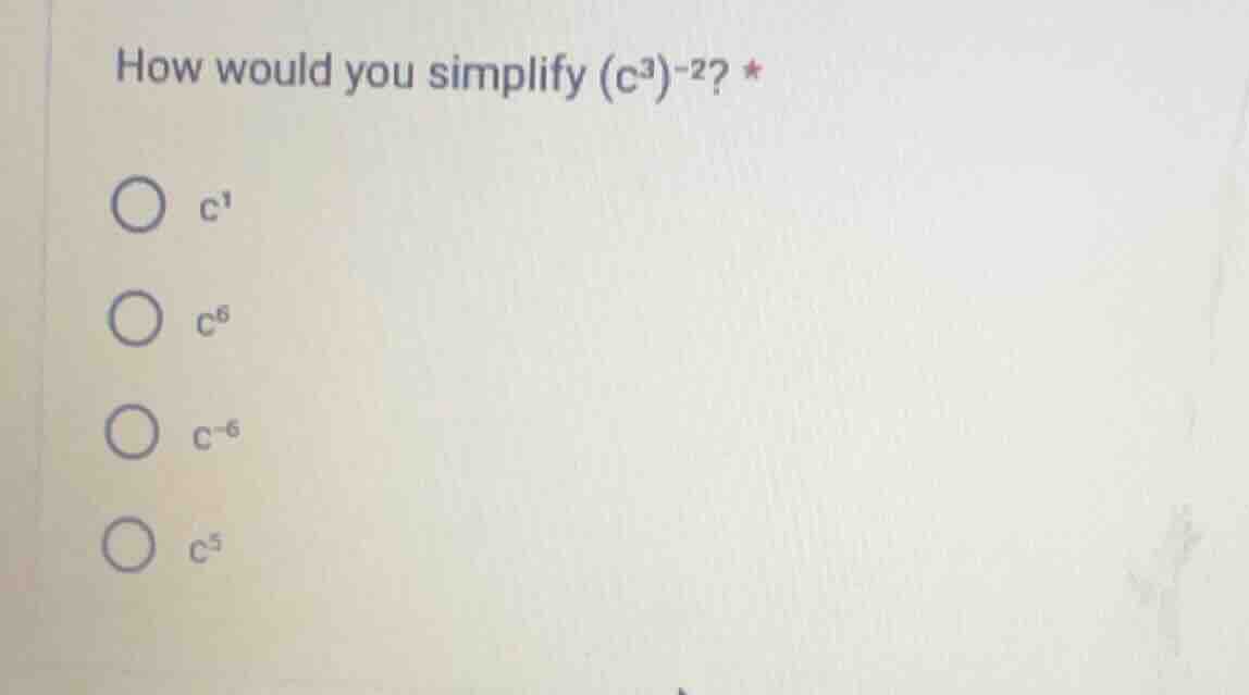 how would you simplify $(c^{3})^{-2}$? * $c^{1}$ $c^{6}$ $c^{-6}$ $c^{5…