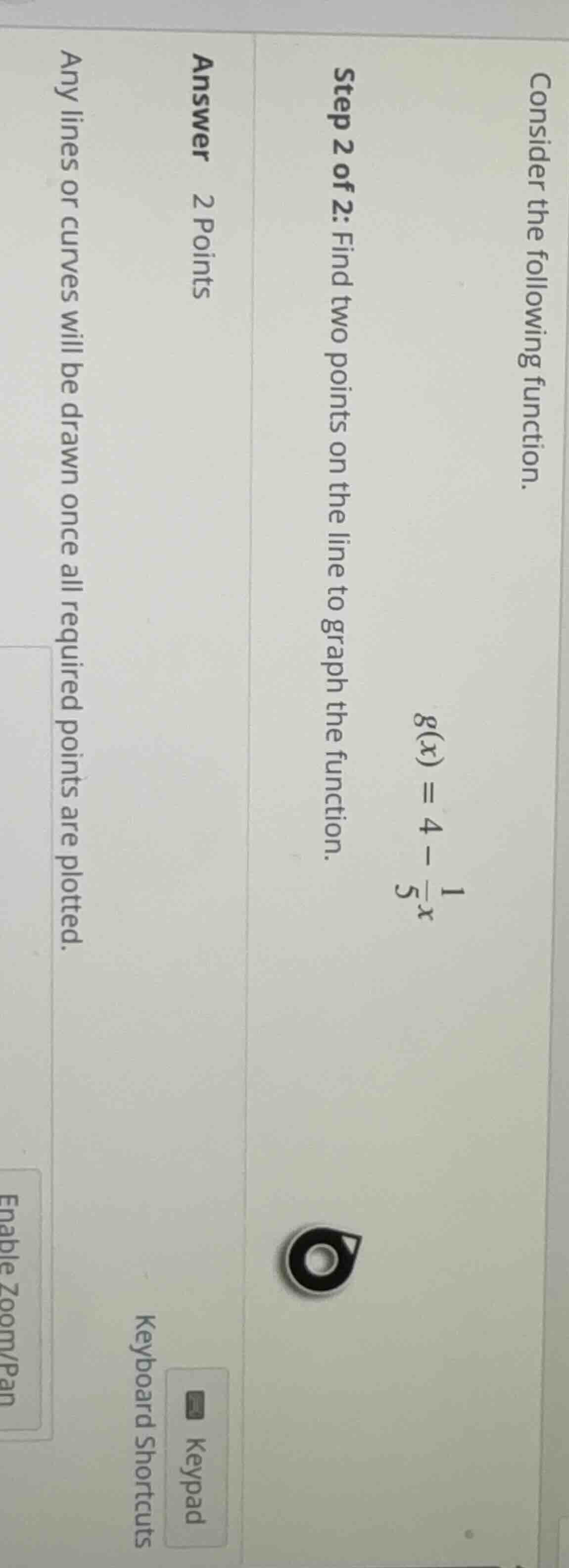consider the following function. g(x) = 4 - \\frac{1}{5}x step 2 of 2: …