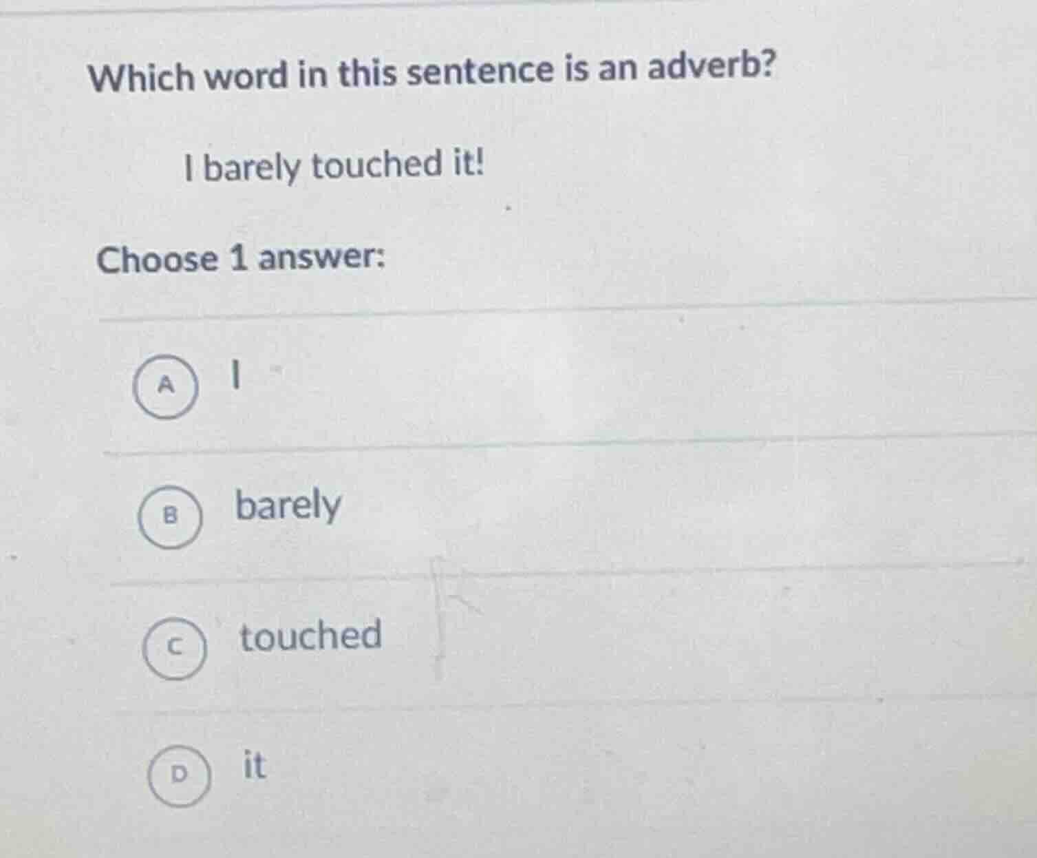 which word in this sentence is an adverb? i barely touched it! choose 1…