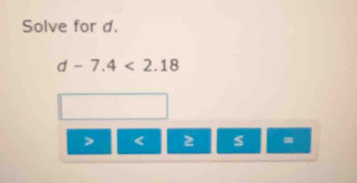 solve for d. d - 7.4 < 2.18