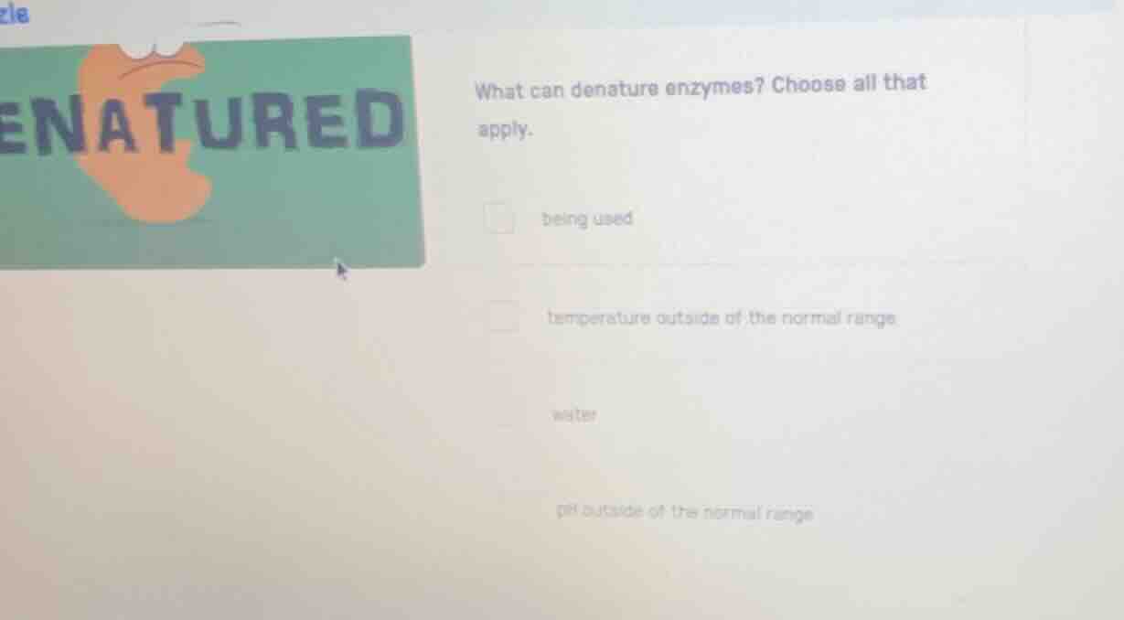what can denature enzymes? choose all that apply. being used temperatur…