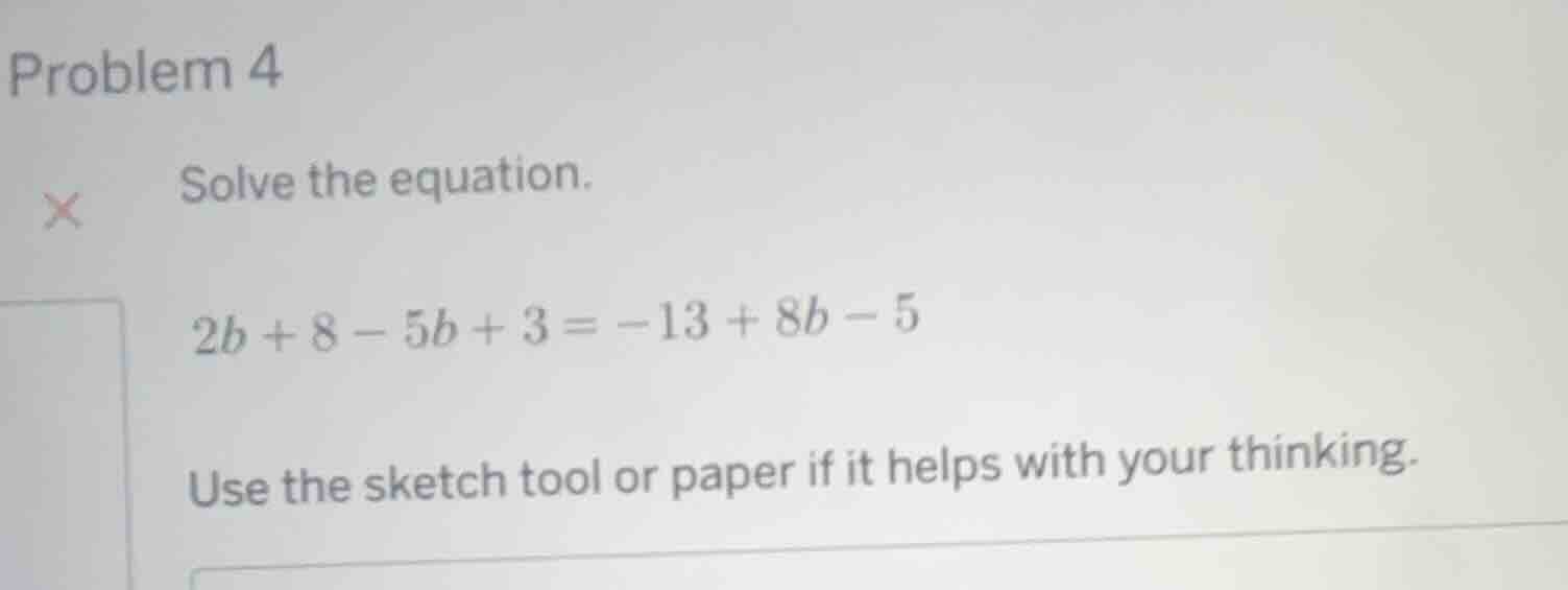 problem 4 solve the equation. 2b + 8 - 5b + 3 = -13 + 8b - 5 use the sk…