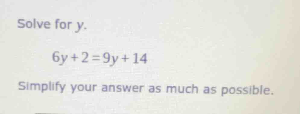 solve for y. 6y + 2 = 9y + 14 simplify your answer as much as possible.