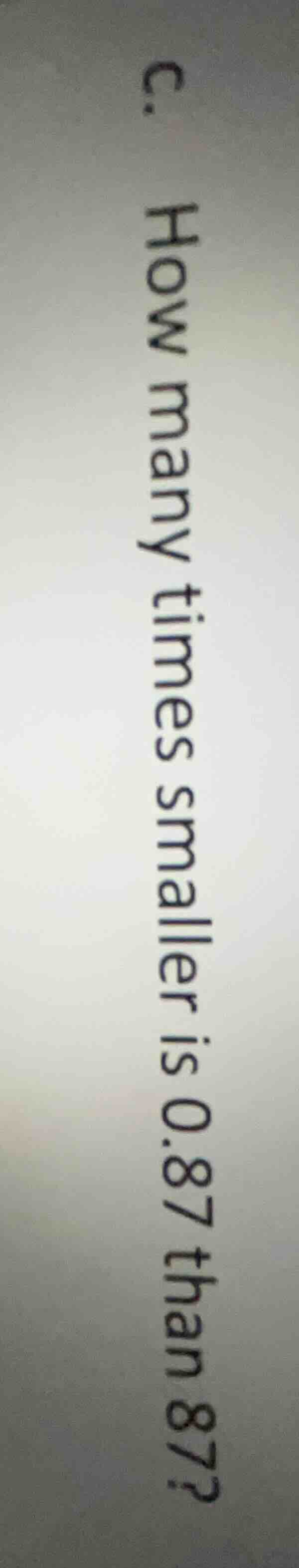 c. how many times smaller is 0.87 than 87?