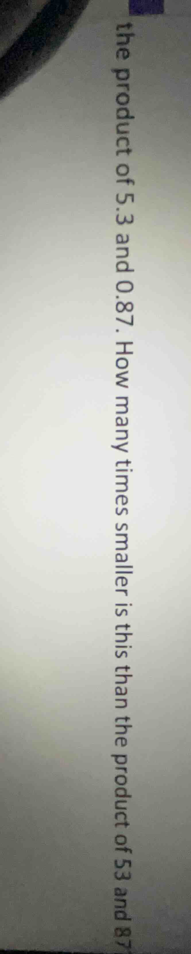 the product of 5.3 and 0.87. how many times smaller is this than the pr…