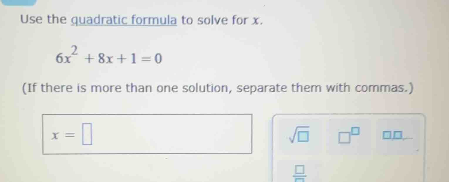 use the quadratic formula to solve for x. 6x² + 8x + 1 = 0 (if there is…