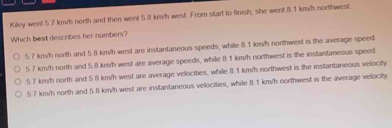 kiley went 5.7 km/h north and then went 5.8 km/h west. from start to fi…