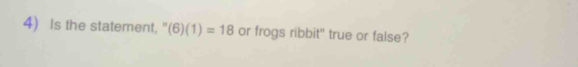 4) is the statement, \(6)(1) = 18 or frogs ribbit\ true or false?