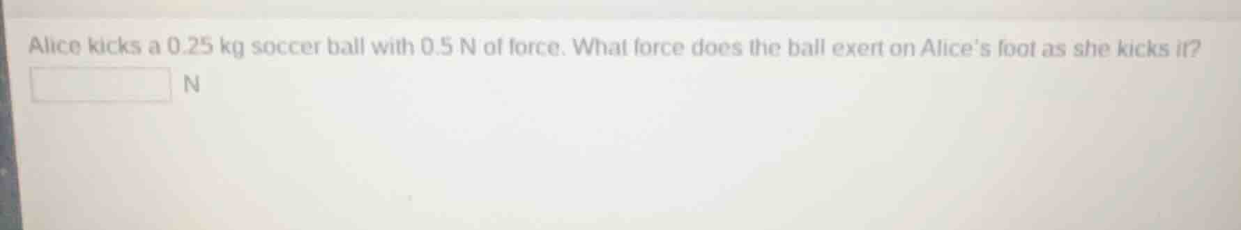 alice kicks a 0.25 kg soccer ball with 0.5 n of force. what force does …