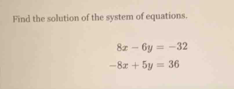 find the solution of the system of equations. 8x - 6y = -32 -8x + 5y = …