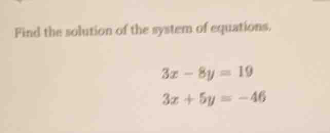 find the solution of the system of equations. $3x - 8y = 19$ $3x + 5y =…