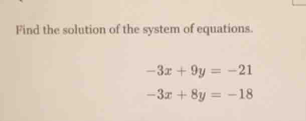 find the solution of the system of equations. -3x + 9y = -21 -3x + 8y =…