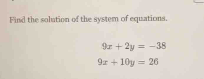 find the solution of the system of equations. $9x + 2y = -38$ $9x + 10y…