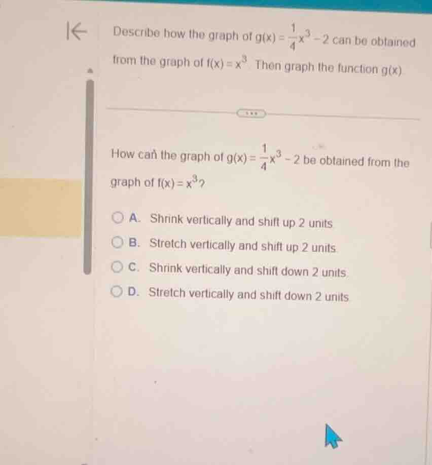 describe how the graph of $g(x)=\\frac{1}{4}x^3 - 2$ can be obtained fr…