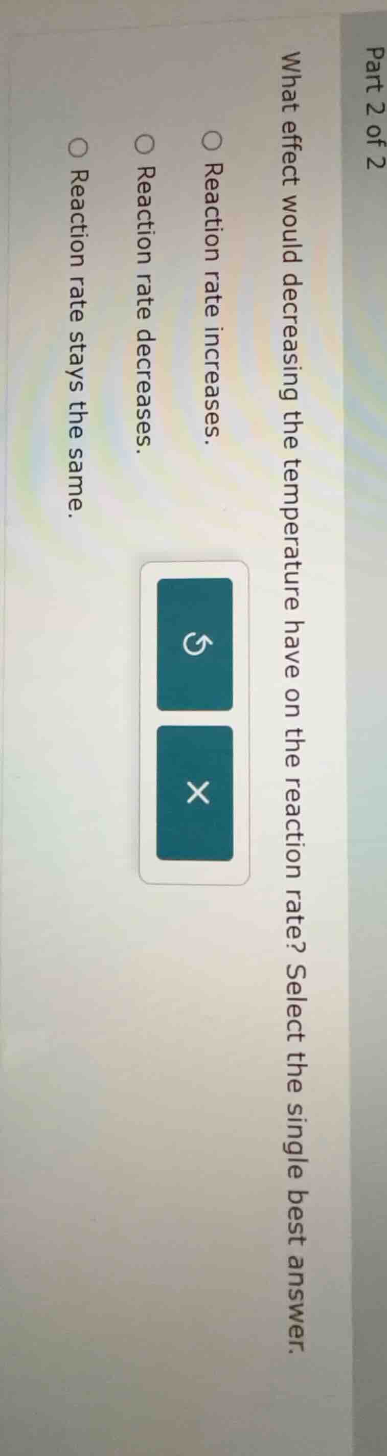 part 2 of 2 what effect would decreasing the temperature have on the re…