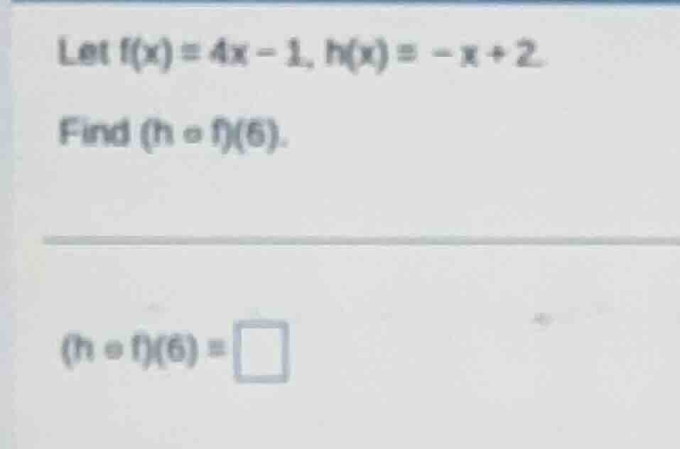 let f(x) = 4x - 1, h(x) = -x + 2. find (h ∘ f)(6). (h ∘ f)(6) = \\square
