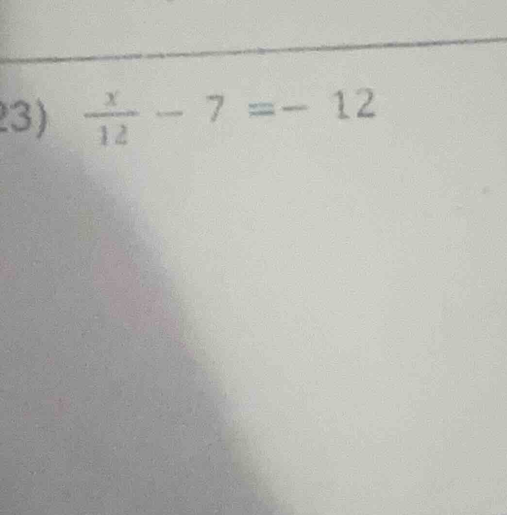 23) \\(\\frac{x}{12} - 7 = -12\\)
