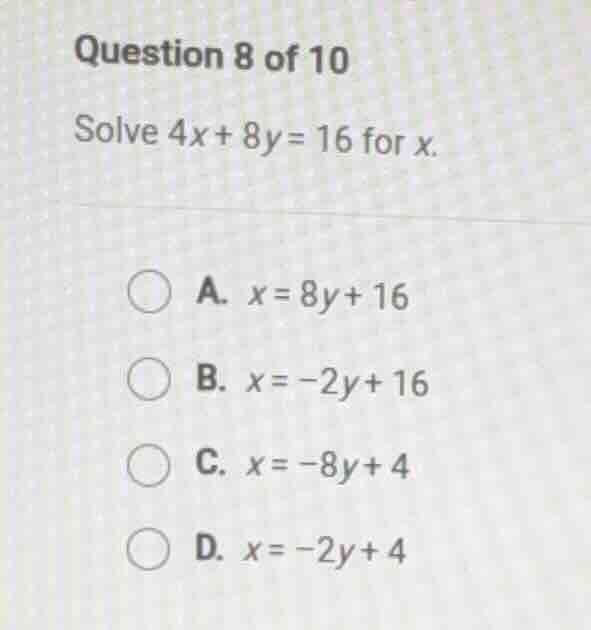 question 8 of 10 solve 4x + 8y = 16 for x. a. x = 8y + 16 b. x = -2y + …