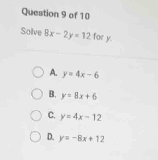 question 9 of 10 solve 8x - 2y = 12 for y. a. y = 4x - 6 b. y = 8x + 6 …