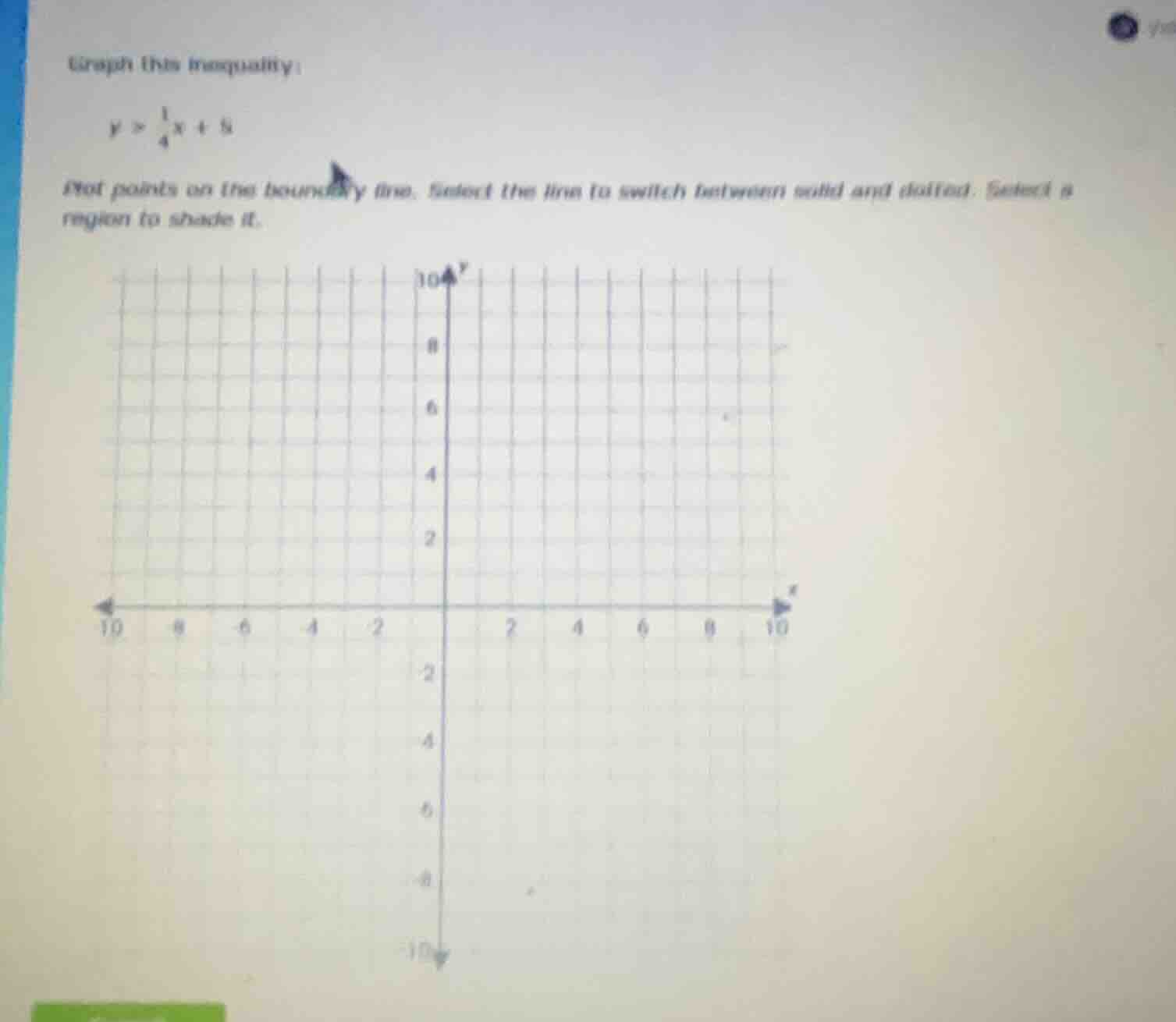 graph this inequality: $y > \\frac{1}{4}x + 5$ dot points on the bounda…