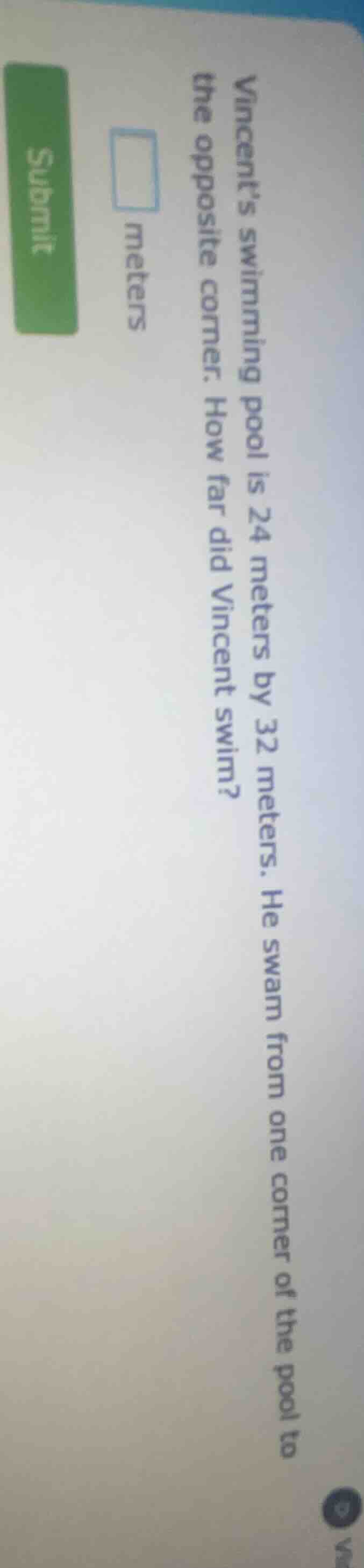 vincents swimming pool is 24 meters by 32 meters. he swam from one corn…