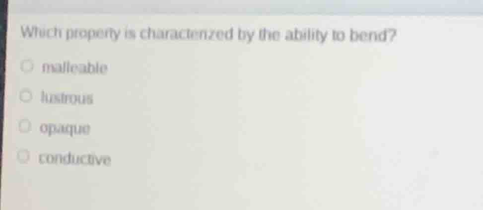 which property is characterized by the ability to bend? ○ malleable ○ l…