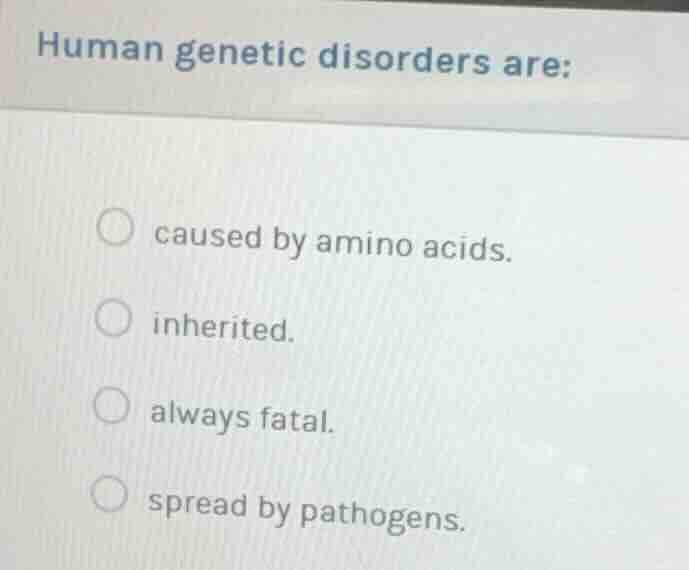 human genetic disorders are: caused by amino acids. inherited. always f…