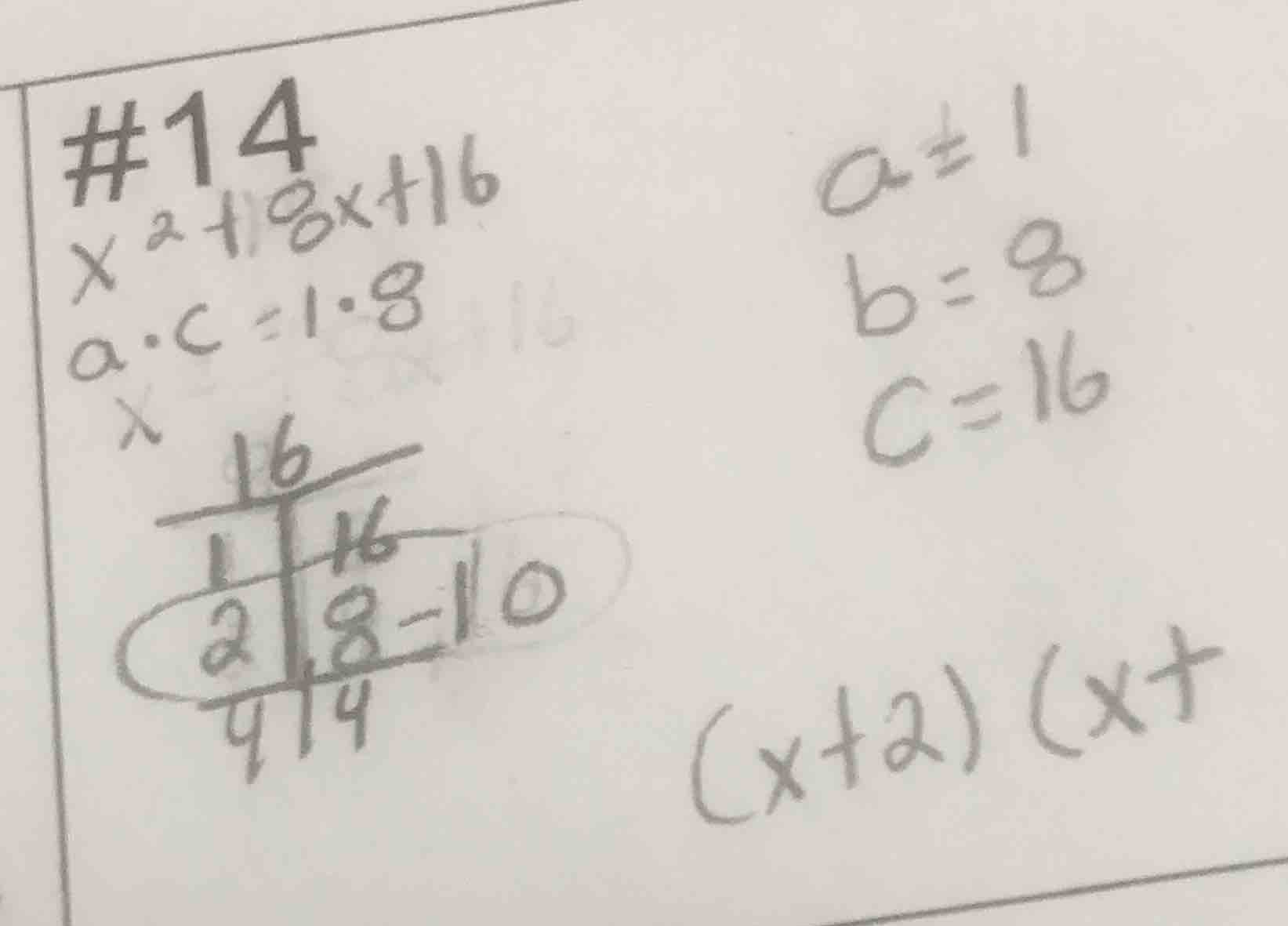 #14 $x^2 + 8x + 16$ $a\\cdot c = 1\\cdot 8$ ... $a = 1$ $b = 8$ $c = 16…